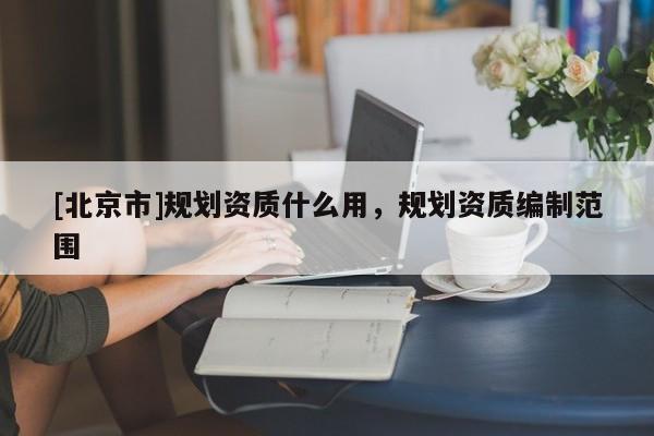 [北京市]规划资质什么用，规划资质编制范围
