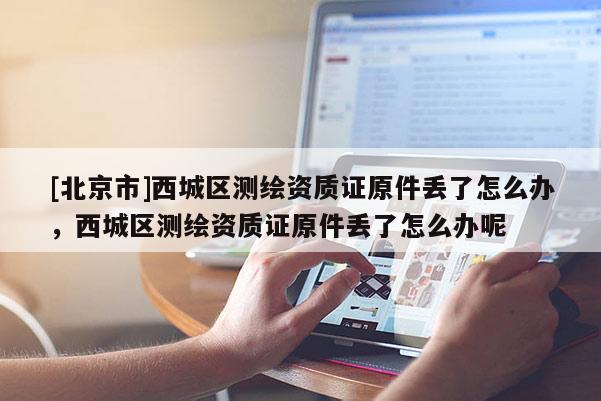 [北京市]西城区测绘资质证原件丢了怎么办，西城区测绘资质证原件丢了怎么办呢