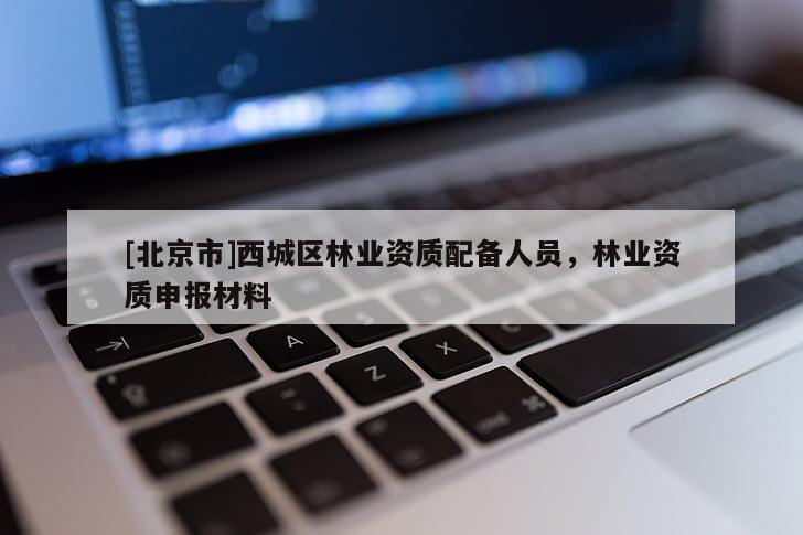 [北京市]西城区林业资质配备人员，林业资质申报材料