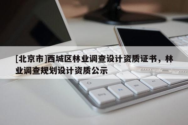[北京市]西城区林业调查设计资质证书，林业调查规划设计资质公示