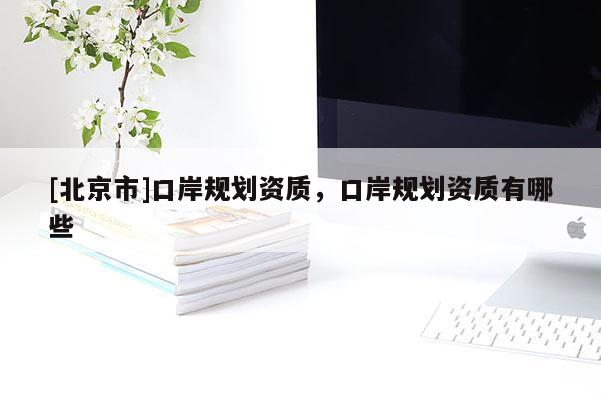 [北京市]口岸规划资质，口岸规划资质有哪些