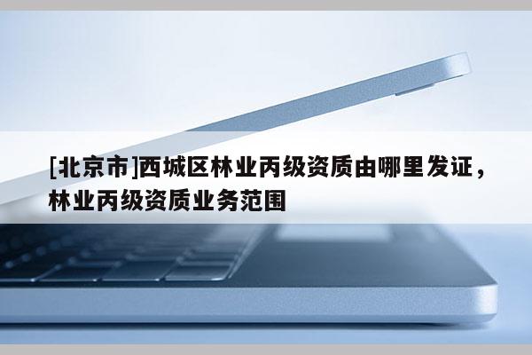 [北京市]西城区林业丙级资质由哪里发证，林业丙级资质业务范围