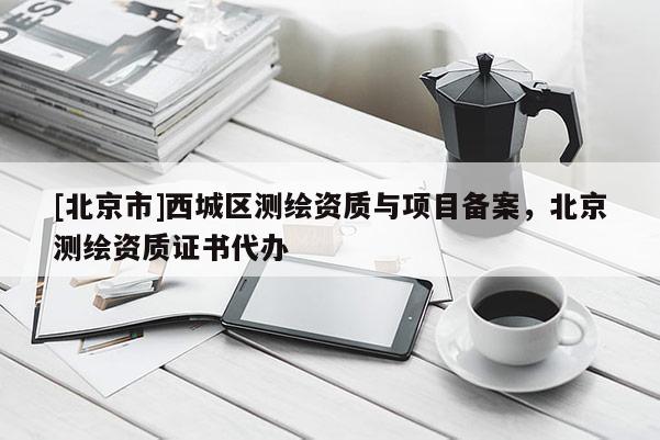 [北京市]西城区测绘资质与项目备案，北京测绘资质证书代办