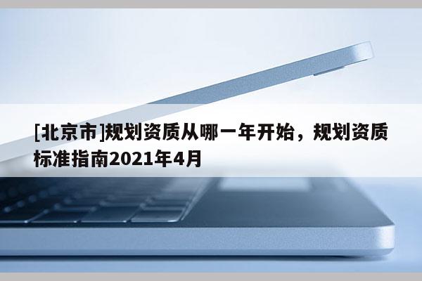 [北京市]规划资质从哪一年开始，规划资质标准指南2021年4月