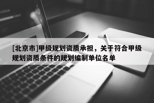 [北京市]甲级规划资质承担，关于符合甲级规划资质条件的规划编制单位名单