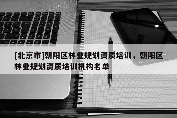 [北京市]朝阳区林业规划资质培训，朝阳区林业规划资质培训机构名单