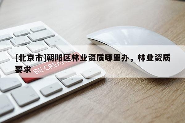 [北京市]朝阳区林业资质哪里办，林业资质要求