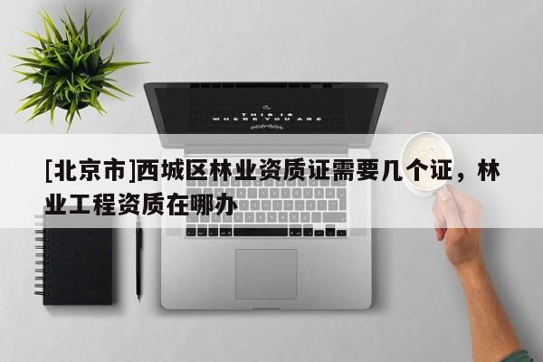 [北京市]西城区林业资质证需要几个证，林业工程资质在哪办