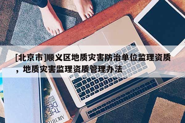 [北京市]顺义区地质灾害防治单位监理资质，地质灾害监理资质管理办法