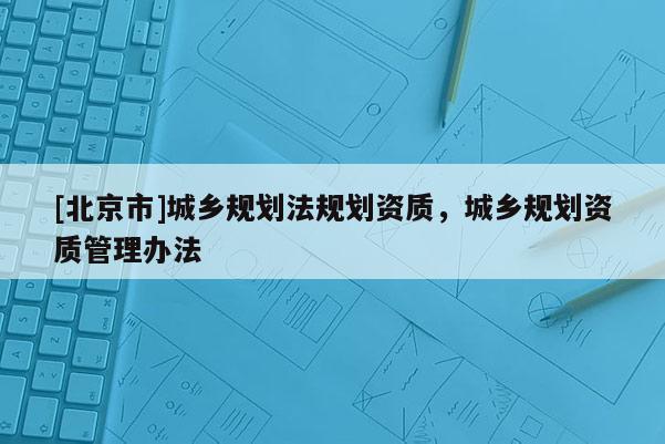 [北京市]城乡规划法规划资质，城乡规划资质管理办法