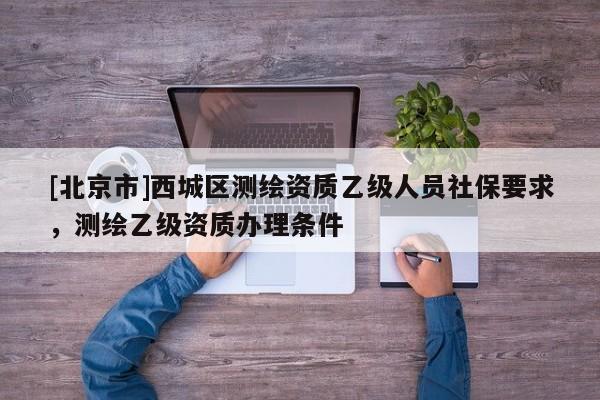 [北京市]西城区测绘资质乙级人员社保要求，测绘乙级资质办理条件