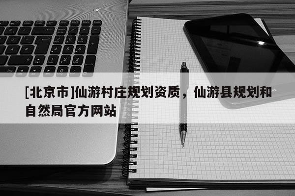 [北京市]仙游村庄规划资质，仙游县规划和自然局官方网站