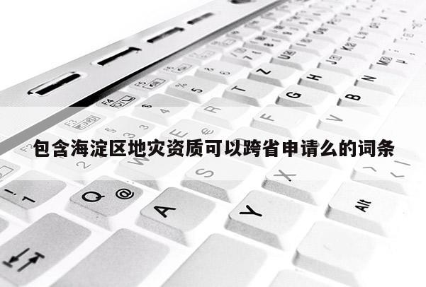 包含海淀区地灾资质可以跨省申请么的词条