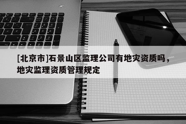[北京市]石景山区监理公司有地灾资质吗，地灾监理资质管理规定