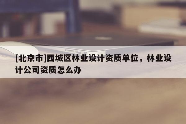 [北京市]西城区林业设计资质单位，林业设计公司资质怎么办