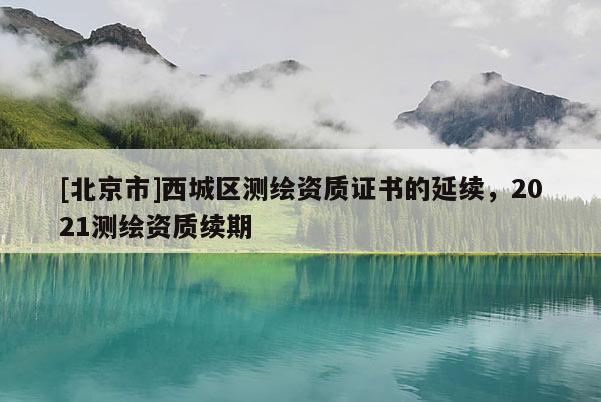 [北京市]西城区测绘资质证书的延续，2021测绘资质续期
