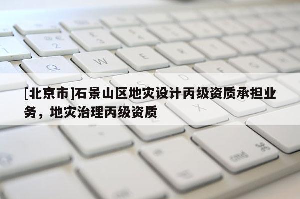 [北京市]石景山区地灾设计丙级资质承担业务，地灾治理丙级资质