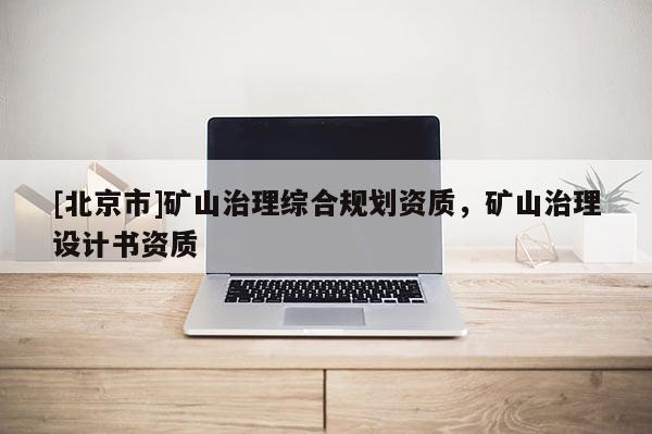 [北京市]矿山治理综合规划资质，矿山治理设计书资质