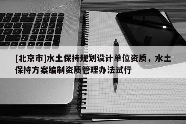 [北京市]水土保持规划设计单位资质，水土保持方案编制资质管理办法试行