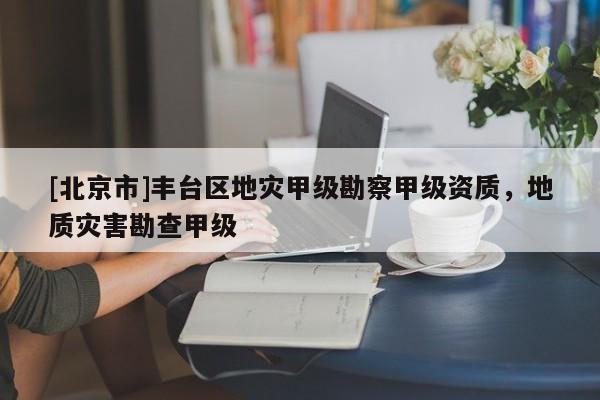 [北京市]丰台区地灾甲级勘察甲级资质，地质灾害勘查甲级