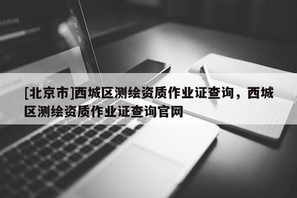 [北京市]西城区测绘资质作业证查询，西城区测绘资质作业证查询官网