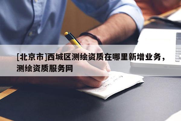 [北京市]西城区测绘资质在哪里新增业务，测绘资质服务网