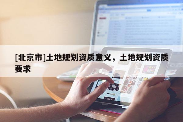 [北京市]土地规划资质意义，土地规划资质要求