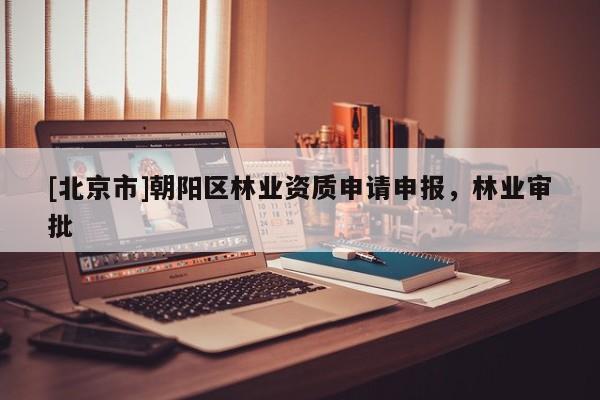 [北京市]朝阳区林业资质申请申报，林业审批