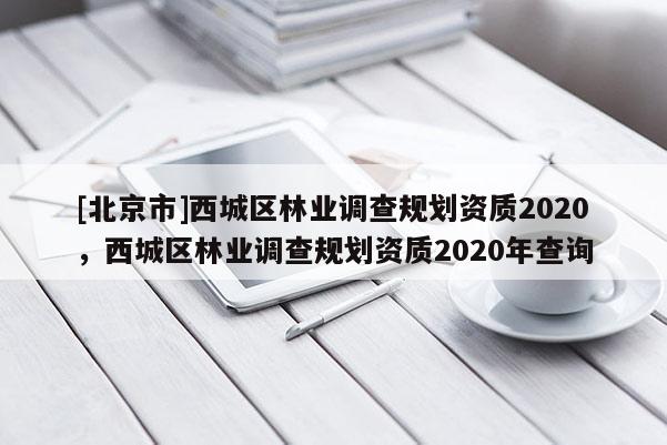 [北京市]西城区林业调查规划资质2020，西城区林业调查规划资质2020年查询