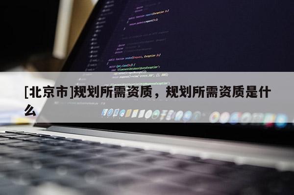 [北京市]规划所需资质，规划所需资质是什么