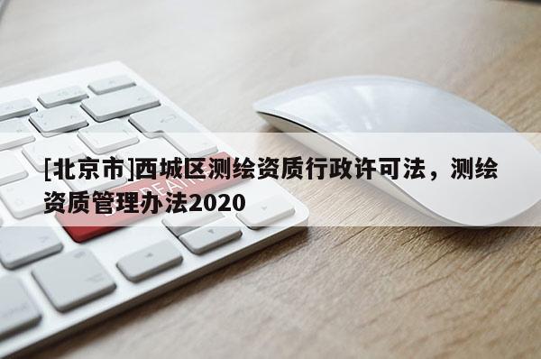 [北京市]西城区测绘资质行政许可法，测绘资质管理办法2020