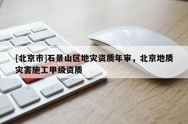 [北京市]石景山区地灾资质年审，北京地质灾害施工甲级资质