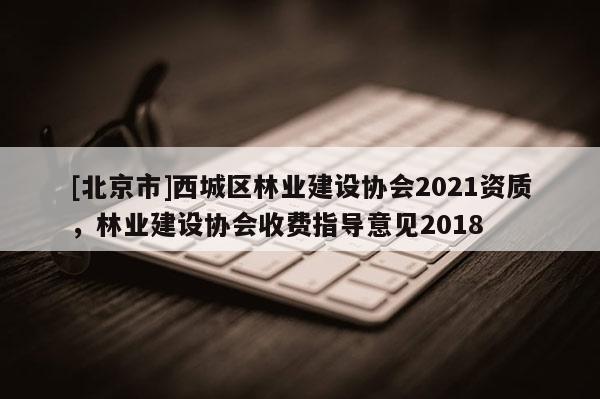 [北京市]西城区林业建设协会2021资质，林业建设协会收费指导意见2018