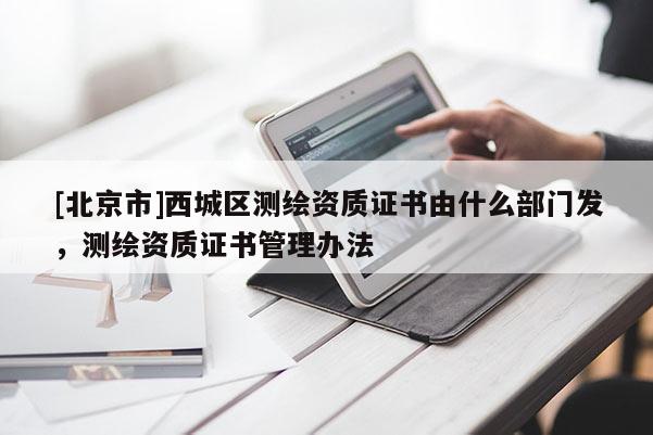 [北京市]西城区测绘资质证书由什么部门发，测绘资质证书管理办法