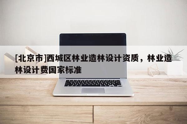 [北京市]西城区林业造林设计资质，林业造林设计费国家标准