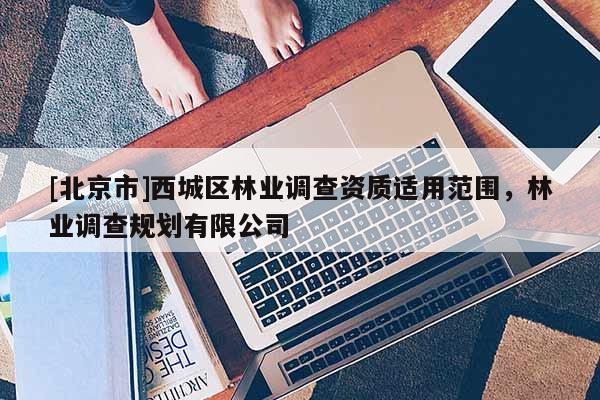 [北京市]西城区林业调查资质适用范围，林业调查规划有限公司