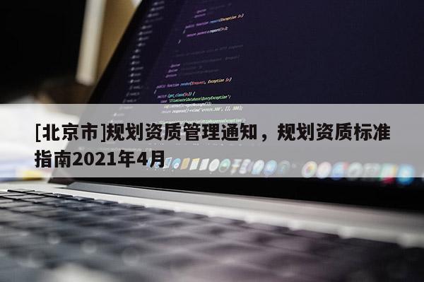 [北京市]规划资质管理通知，规划资质标准指南2021年4月