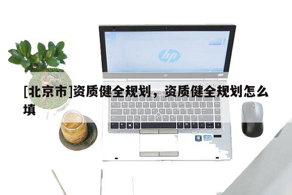 [北京市]资质健全规划，资质健全规划怎么填