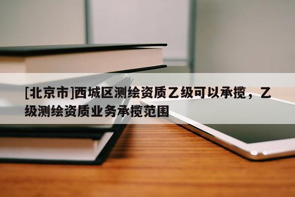 [北京市]西城区测绘资质乙级可以承揽，乙级测绘资质业务承揽范围