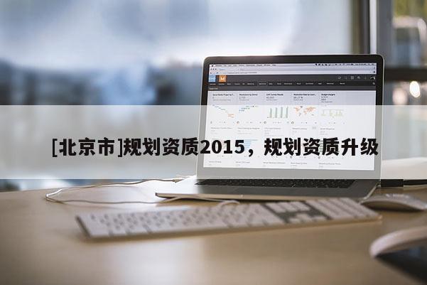 [北京市]规划资质2015，规划资质升级