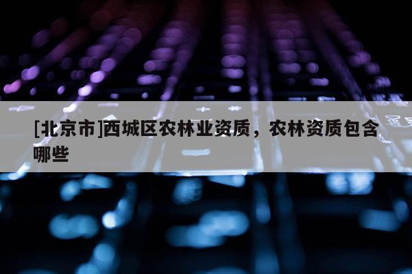 [北京市]西城区农林业资质，农林资质包含哪些