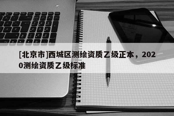 [北京市]西城区测绘资质乙级正本，2020测绘资质乙级标准