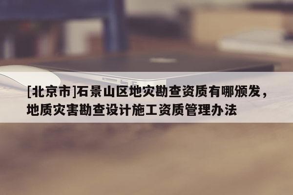 [北京市]石景山区地灾勘查资质有哪颁发，地质灾害勘查设计施工资质管理办法