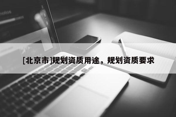 [北京市]规划资质用途，规划资质要求