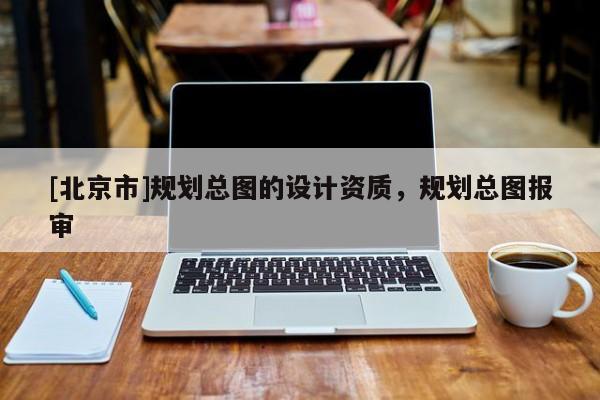 [北京市]规划总图的设计资质，规划总图报审
