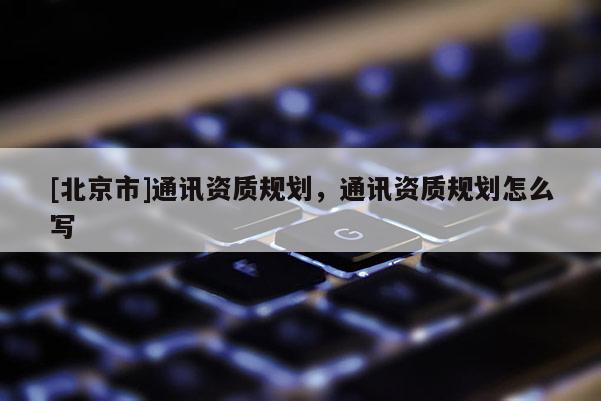 [北京市]通讯资质规划，通讯资质规划怎么写