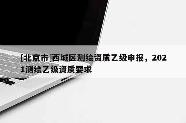 [北京市]西城区测绘资质乙级申报，2021测绘乙级资质要求