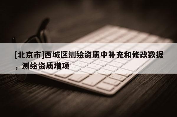 [北京市]西城区测绘资质中补充和修改数据，测绘资质增项
