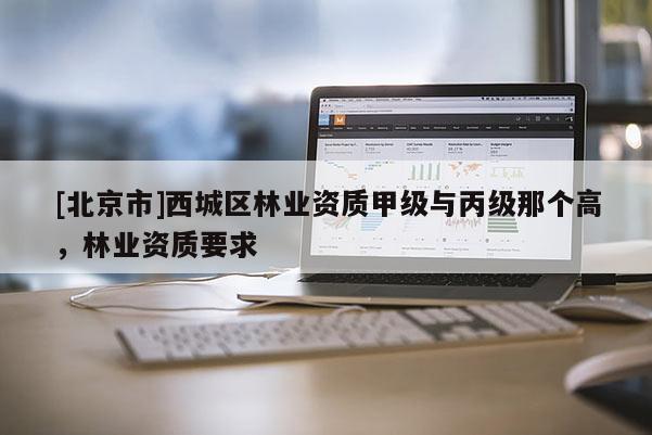 [北京市]西城区林业资质甲级与丙级那个高，林业资质要求