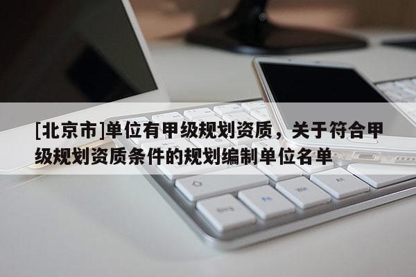 [北京市]单位有甲级规划资质，关于符合甲级规划资质条件的规划编制单位名单